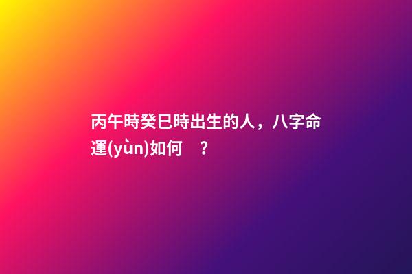 丙午時癸巳時出生的人，八字命運(yùn)如何？